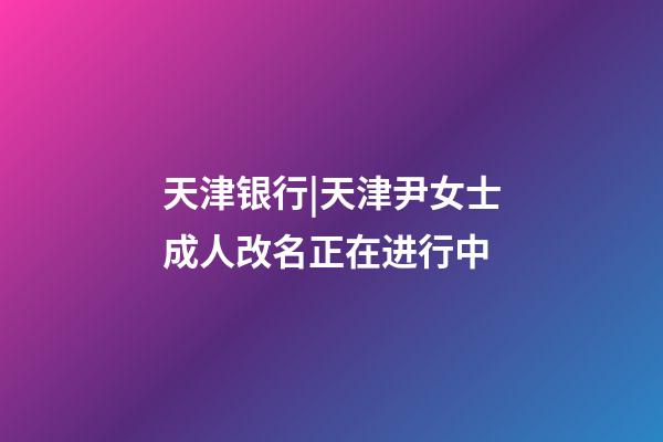 天津银行|天津尹女士成人改名正在进行中-第1张-公司起名-玄机派